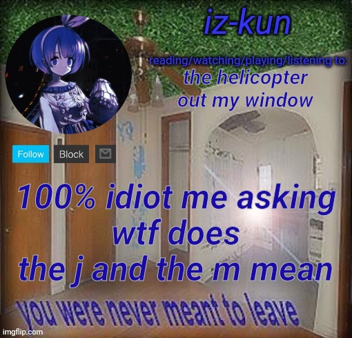 is the j the same thing as /j? | the helicopter out my window; 100% idiot me asking
wtf does the j and the m mean | image tagged in e | made w/ Imgflip meme maker
