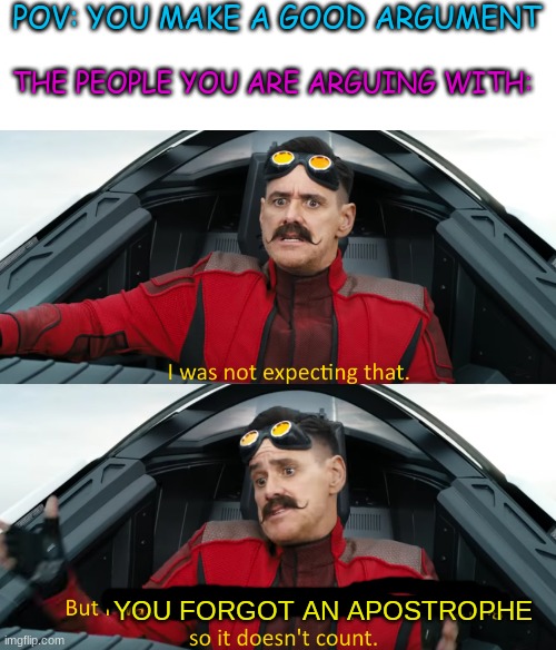 Eggman: "I was not expecting that" | POV: YOU MAKE A GOOD ARGUMENT; THE PEOPLE YOU ARE ARGUING WITH:; YOU FORGOT AN APOSTROPHE | image tagged in eggman i was not expecting that | made w/ Imgflip meme maker