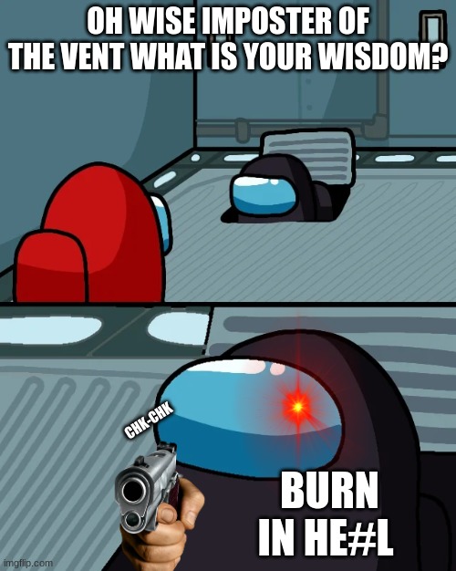 impostor of the vent | OH WISE IMPOSTER OF THE VENT WHAT IS YOUR WISDOM? CHK-CHK; BURN IN HE#L | image tagged in impostor of the vent | made w/ Imgflip meme maker