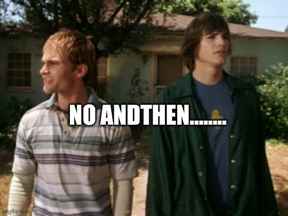dude wheres my car | NO ANDTHEN........ | image tagged in dude wheres my car | made w/ Imgflip meme maker