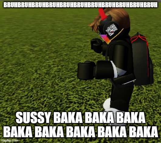 bruh,ya suusy baka | BRUHBRUHBRUHBRUHBRUHBRUHBRUHBRUHBRUHBRUHBRUH; SUSSY BAKA BAKA BAKA BAKA BAKA BAKA BAKA BAKA | image tagged in roblox bruh | made w/ Imgflip meme maker