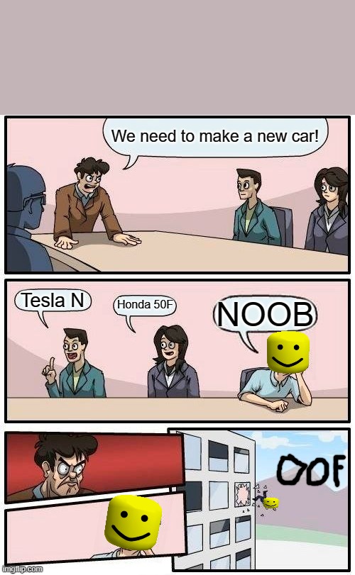 Boardroom Meeting Suggestion | We need to make a new car! Tesla N; Honda 50F; NOOB | image tagged in memes,boardroom meeting suggestion | made w/ Imgflip meme maker