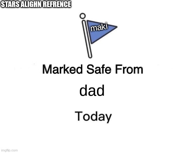 Marked Safe From Meme | STARS ALIGHN REFRENCE; maki; dad | image tagged in memes,marked safe from | made w/ Imgflip meme maker