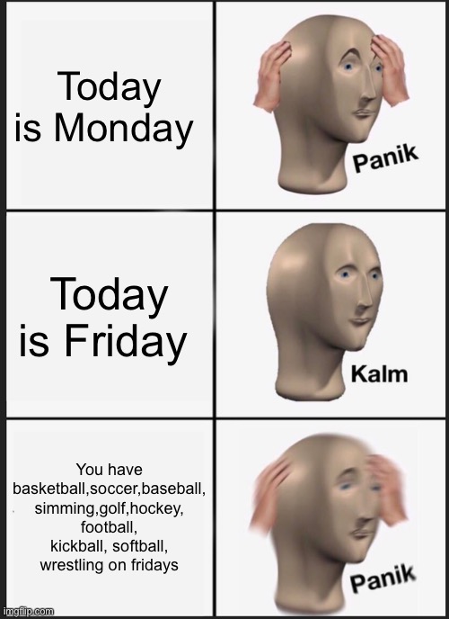 Come on! | Today is Monday; Today is Friday; You have basketball,soccer,baseball, simming,golf,hockey, football, kickball, softball, wrestling on fridays | image tagged in memes,panik kalm panik | made w/ Imgflip meme maker