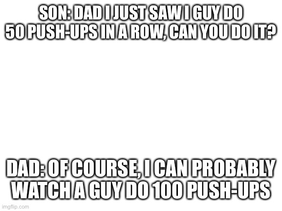 Bruh | SON: DAD I JUST SAW I GUY DO 50 PUSH-UPS IN A ROW, CAN YOU DO IT? DAD: OF COURSE, I CAN PROBABLY WATCH A GUY DO 100 PUSH-UPS | image tagged in blank white template,dad jokes,lol so funny | made w/ Imgflip meme maker