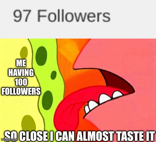 ME HAVING 100 FOLLOWERS; SO CLOSE I CAN ALMOST TASTE IT | image tagged in so close i can almost taste it | made w/ Imgflip meme maker