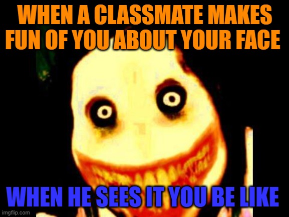 don't make fun of my face | WHEN A CLASSMATE MAKES FUN OF YOU ABOUT YOUR FACE; WHEN HE SEES IT YOU BE LIKE | image tagged in jeff the killer | made w/ Imgflip meme maker