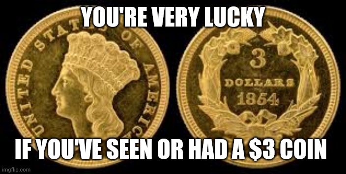 YOU'RE VERY LUCKY; IF YOU'VE SEEN OR HAD A $3 COIN | made w/ Imgflip meme maker