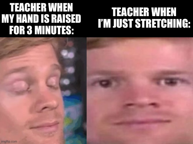 My arm hurts | TEACHER WHEN MY HAND IS RAISED FOR 3 MINUTES:; TEACHER WHEN I’M JUST STRETCHING: | image tagged in white guy blinking,the blinking white guy,school,relatable,memes,funny memes | made w/ Imgflip meme maker