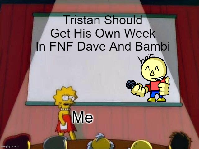 Yes | Tristan Should Get His Own Week In FNF Dave And Bambi; Me | image tagged in lisa simpson's presentation,fnf,dave and bambi | made w/ Imgflip meme maker