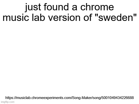 Blank White Template | just found a chrome music lab version of "sweden"; https://musiclab.chromeexperiments.com/Song-Maker/song/5001049434226688 | image tagged in blank white template | made w/ Imgflip meme maker