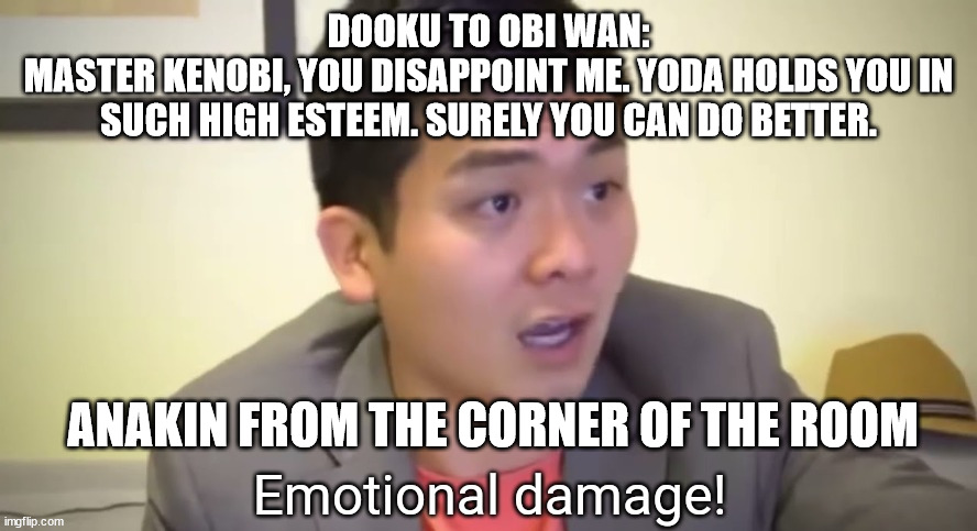 Emotional damage | DOOKU TO OBI WAN:
MASTER KENOBI, YOU DISAPPOINT ME. YODA HOLDS YOU IN SUCH HIGH ESTEEM. SURELY YOU CAN DO BETTER. ANAKIN FROM THE CORNER OF THE ROOM | image tagged in emotional damage | made w/ Imgflip meme maker