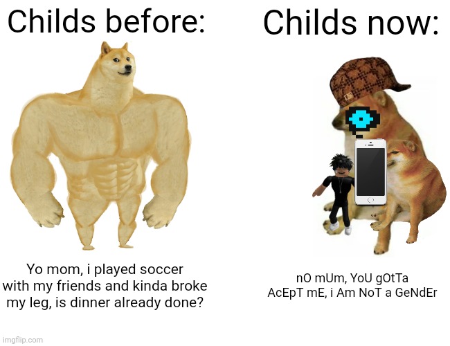 tried to make it weirder as possible lol | Childs before:; Childs now:; Yo mom, i played soccer with my friends and kinda broke my leg, is dinner already done? nO mUm, YoU gOtTa AcEpT mE, i Am NoT a GeNdEr | image tagged in memes,buff doge vs cheems | made w/ Imgflip meme maker