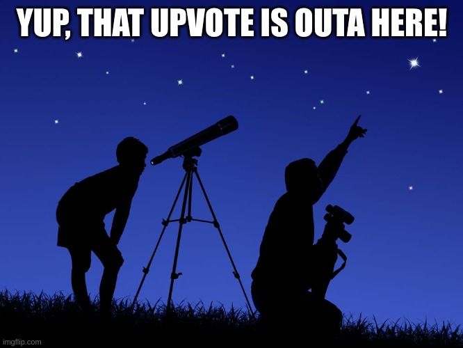 telescope | YUP, THAT UPVOTE IS OUTA HERE! | image tagged in telescope | made w/ Imgflip meme maker