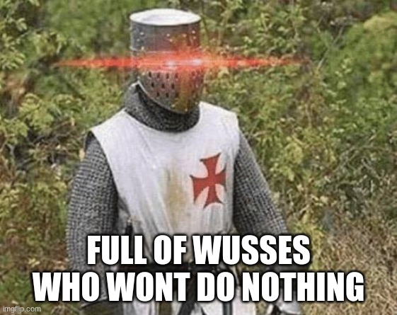 Growing Stronger Crusader | FULL OF WUSSES WHO WONT DO NOTHING | image tagged in growing stronger crusader | made w/ Imgflip meme maker