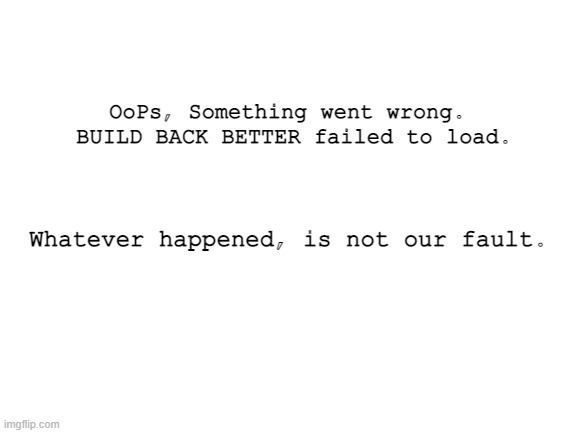Democrat Campaign slogan 2024 | OoPs, Something went wrong.  BUILD BACK BETTER failed to load. Whatever happened, is not our fault. | image tagged in blank white template | made w/ Imgflip meme maker