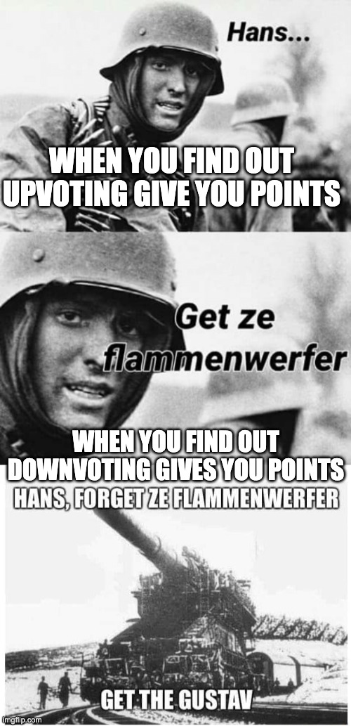  WHEN YOU FIND OUT UPVOTING GIVE YOU POINTS; WHEN YOU FIND OUT DOWNVOTING GIVES YOU POINTS | image tagged in hans get za flammenwerfer,upvotes,downvote,funny,memes,hans | made w/ Imgflip meme maker