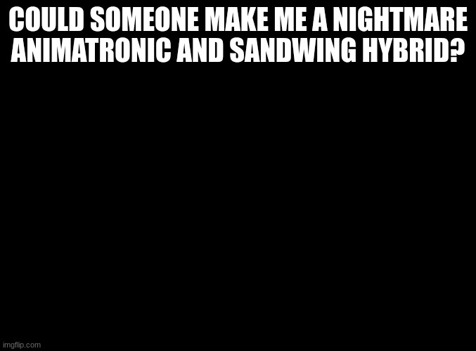 Could someone help me with that? | COULD SOMEONE MAKE ME A NIGHTMARE ANIMATRONIC AND SANDWING HYBRID? | image tagged in blank black,sandwing,nightmare animatronic | made w/ Imgflip meme maker
