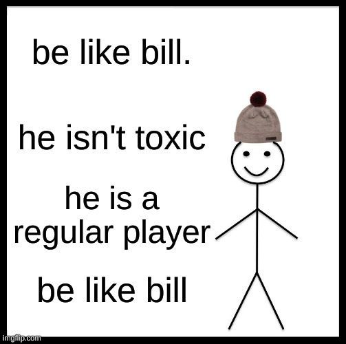 not toxic | be like bill. he isn't toxic; he is a regular player; be like bill | image tagged in memes,be like bill | made w/ Imgflip meme maker