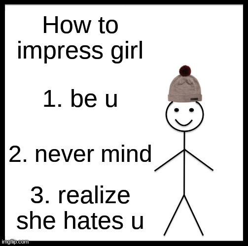Be Like Bill | How to impress girl; 1. be u; 2. never mind; 3. realize she hates u | image tagged in memes,be like bill | made w/ Imgflip meme maker