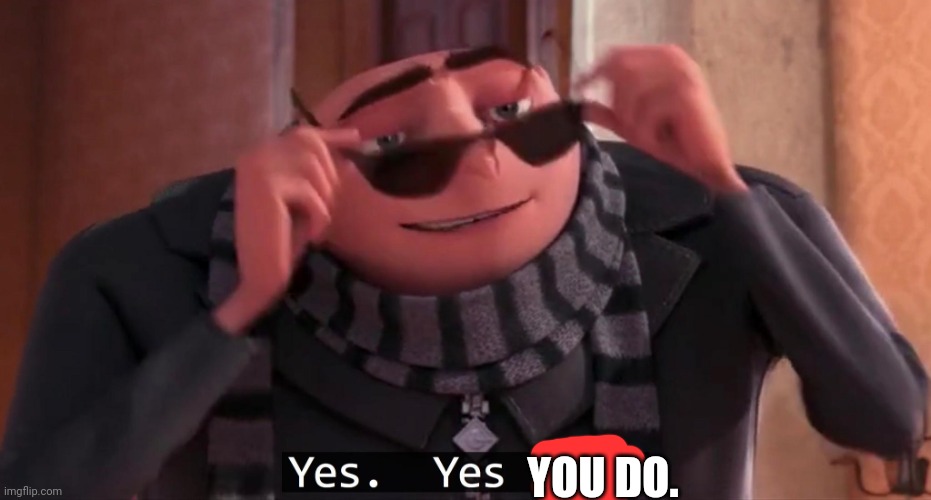 Gru yes, yes i am. | YOU DO. | image tagged in gru yes yes i am | made w/ Imgflip meme maker
