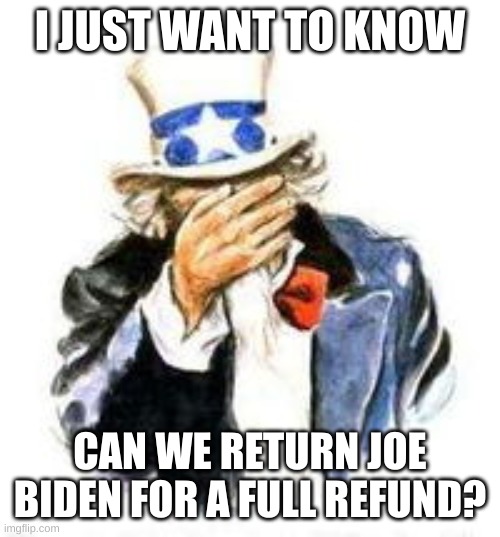 Asking for a friend | I JUST WANT TO KNOW; CAN WE RETURN JOE BIDEN FOR A FULL REFUND? | image tagged in uncle sam facepalm | made w/ Imgflip meme maker