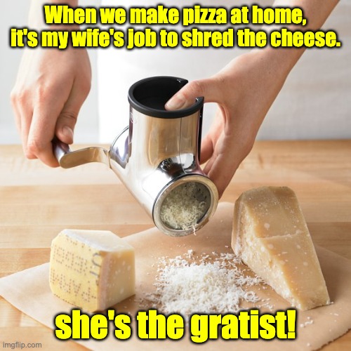 Pizza | When we make pizza at home, it's my wife's job to shred the cheese. she's the gratist! | image tagged in cheese is grater | made w/ Imgflip meme maker