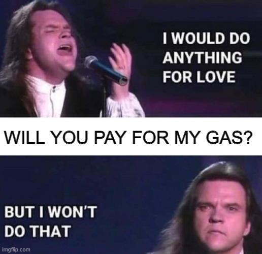 Funnies | WILL YOU PAY FOR MY GAS? | image tagged in i would do anything for love | made w/ Imgflip meme maker