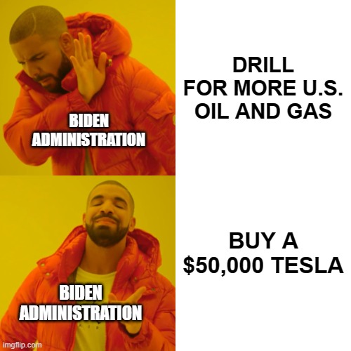 Save the Planet by Killing the U.S. Economy | DRILL FOR MORE U.S. OIL AND GAS; BIDEN ADMINISTRATION; BUY A $50,000 TESLA; BIDEN ADMINISTRATION | image tagged in memes,drake hotline bling,biden administration,oil and gas,tesla | made w/ Imgflip meme maker