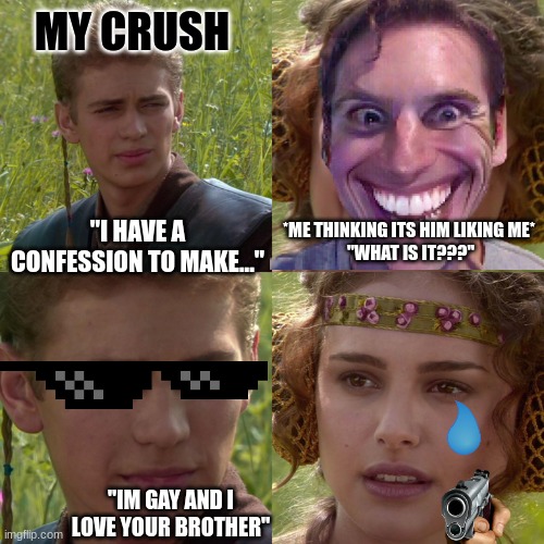 depessed, stressed, and well dressed | MY CRUSH; *ME THINKING ITS HIM LIKING ME* 
"WHAT IS IT???"; "I HAVE A CONFESSION TO MAKE..."; "IM GAY AND I LOVE YOUR BROTHER" | image tagged in anakin padme 4 panel | made w/ Imgflip meme maker