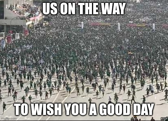 Crowd Rush | US ON THE WAY TO WISH YOU A GOOD DAY | image tagged in crowd rush | made w/ Imgflip meme maker