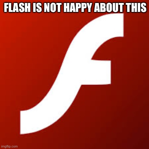 FLASH IS NOT HAPPY ABOUT THIS | image tagged in adobe flash | made w/ Imgflip meme maker