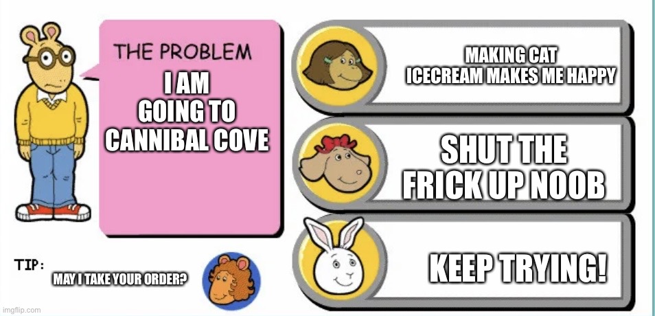 Cannibal cove? | MAKING CAT ICECREAM MAKES ME HAPPY; I AM GOING TO CANNIBAL COVE; SHUT THE FRICK UP NOOB; KEEP TRYING! MAY I TAKE YOUR ORDER? | image tagged in you've gotta be kidding arthur | made w/ Imgflip meme maker