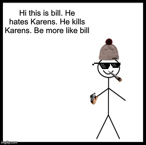 Be like more like bill | Hi this is bill. He hates Karens. He kills Karens. Be more like bill | image tagged in memes,be like bill | made w/ Imgflip meme maker