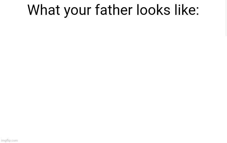 Blank meme template | What your father looks like: | image tagged in blank meme template | made w/ Imgflip meme maker