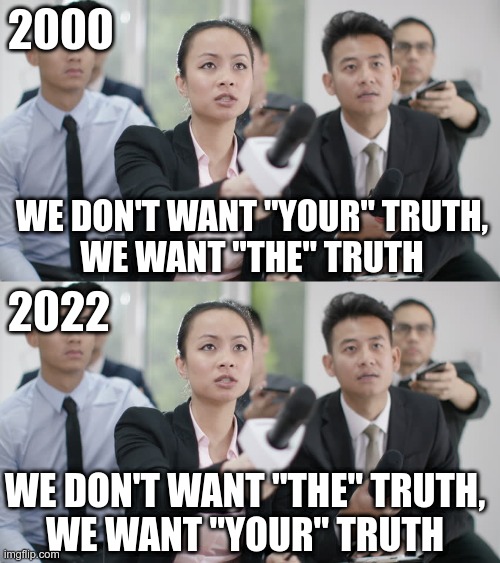 Objective Truth and Subjective Truth are NOT the same thing. | 2000; WE DON'T WANT "YOUR" TRUTH,
WE WANT "THE" TRUTH; 2022; WE DON'T WANT "THE" TRUTH,
WE WANT "YOUR" TRUTH | image tagged in reporter wants answers | made w/ Imgflip meme maker