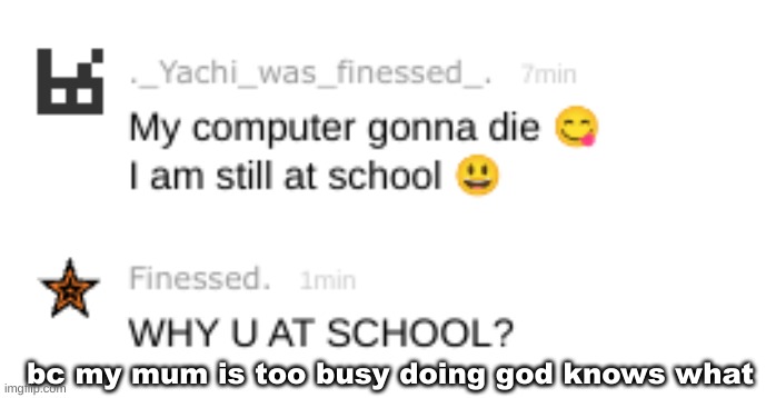 bc my mum is too busy doing god knows what | made w/ Imgflip meme maker