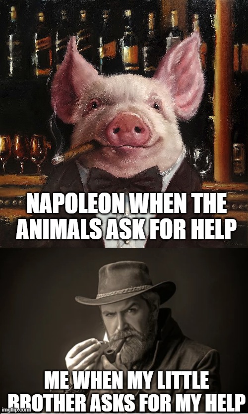 Napoleon From Animal Farm | NAPOLEON WHEN THE ANIMALS ASK FOR HELP; ME WHEN MY LITTLE BROTHER ASKS FOR MY HELP | image tagged in animal farm,napoleon,help,smoking,pig,brothers | made w/ Imgflip meme maker