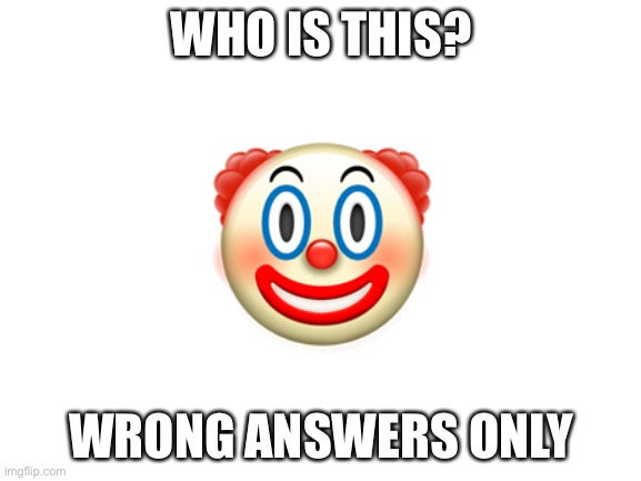 Haven’t done this in a while | WHO IS THIS? 🤡; WRONG ANSWERS ONLY | image tagged in blank white template | made w/ Imgflip meme maker