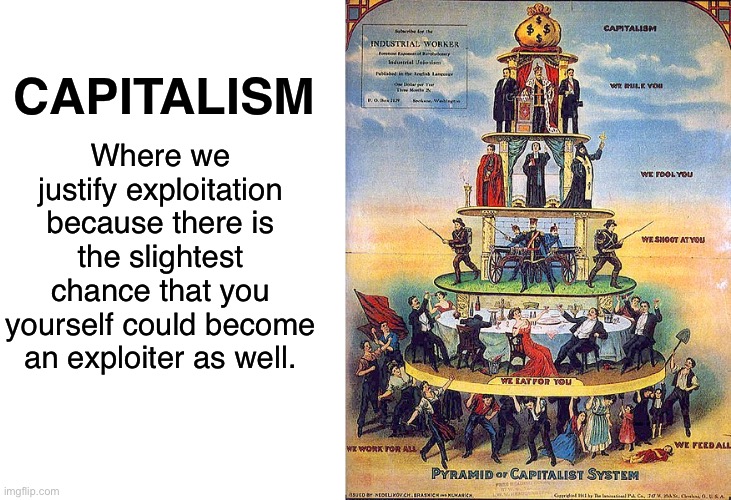 Capitalism sucks | Where we justify exploitation because there is the slightest chance that you yourself could become an exploiter as well. CAPITALISM | image tagged in blank white template,capitalism,free market,conservative logic,socialism,anarchism | made w/ Imgflip meme maker