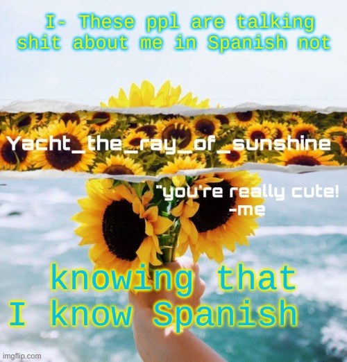 yacht's sunflower temp (THANK YOU SUGA) | I- These ppl are talking shit about me in Spanish not; knowing that I know Spanish | image tagged in yacht's sunflower temp thank you suga | made w/ Imgflip meme maker