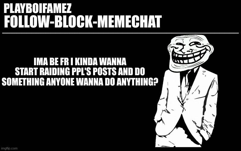 anyone? | IMA BE FR I KINDA WANNA START RAIDING PPL'S POSTS AND DO SOMETHING ANYONE WANNA DO ANYTHING? | image tagged in trollers font | made w/ Imgflip meme maker