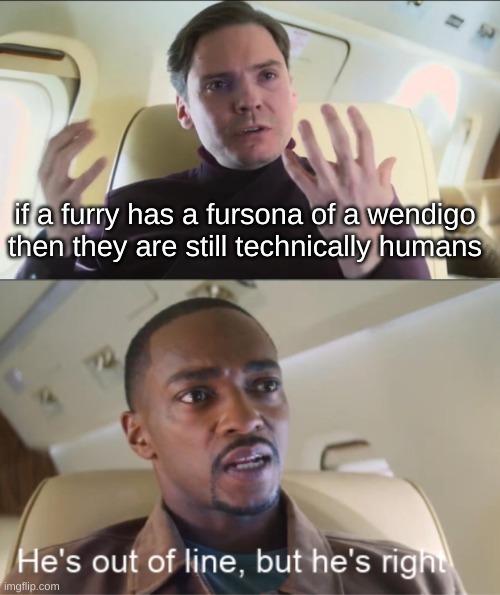 think about it for a quick second. go on, i'll wait. | if a furry has a fursona of a wendigo then they are still technically humans | image tagged in he's out of line but he's right,memes | made w/ Imgflip meme maker