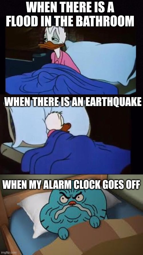 donald duck + Gumball | WHEN THERE IS A FLOOD IN THE BATHROOM; WHEN THERE IS AN EARTHQUAKE; WHEN MY ALARM CLOCK GOES OFF | image tagged in donald duck gumball | made w/ Imgflip meme maker