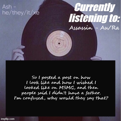 Assassin - Au/Ra; So I posted a post on how I look like and how I wished I looked like on MSMG, and then people said I didn't have a father. I'm confused, why would they say that? | image tagged in ash last template lmao- | made w/ Imgflip meme maker