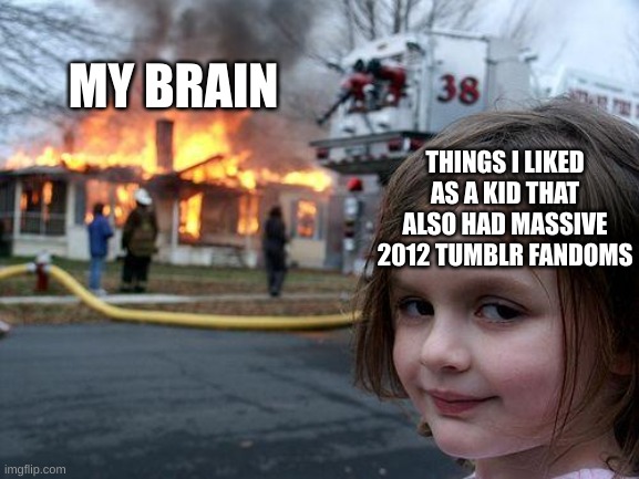 How did this happen twice |  MY BRAIN; THINGS I LIKED AS A KID THAT ALSO HAD MASSIVE 2012 TUMBLR FANDOMS | image tagged in memes,disaster girl,tumblr,childhood ruined,childhood | made w/ Imgflip meme maker