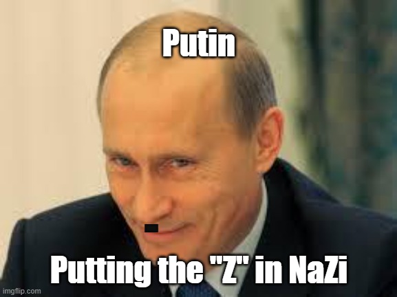 putinyeeah | Putin; -; Putting the "Z" in NaZi | image tagged in putinyeeah | made w/ Imgflip meme maker