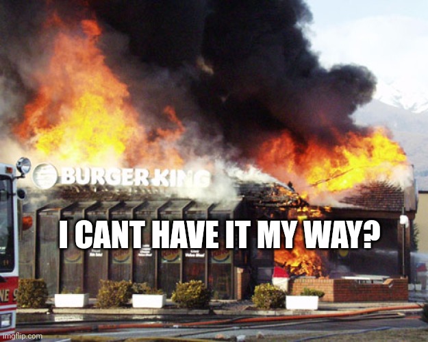 Burger King On Fire | I CANT HAVE IT MY WAY? | image tagged in burger king on fire | made w/ Imgflip meme maker
