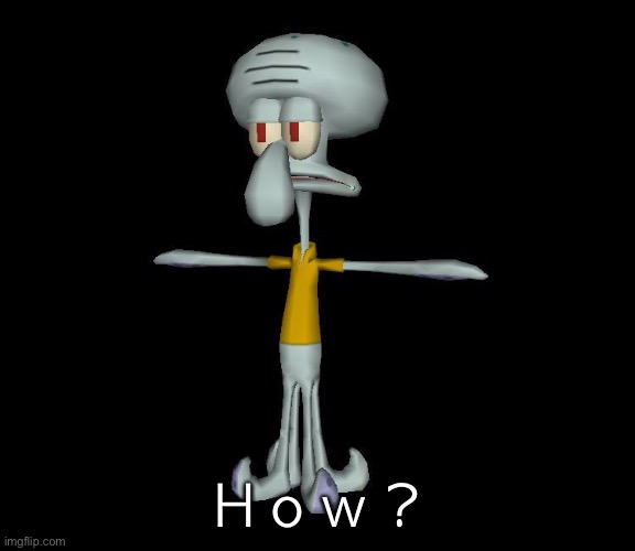 Squidward t-pose | H o w ? | image tagged in squidward t-pose | made w/ Imgflip meme maker