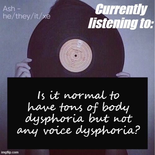 Is it normal to have tons of body dysphoria but not any voice dysphoria? | image tagged in ash last template lmao- | made w/ Imgflip meme maker